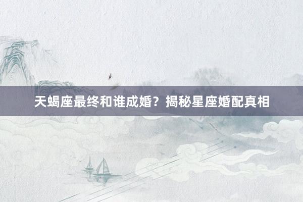 天蝎座最终和谁成婚?揭秘星座婚配真相