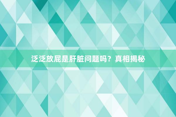 泛泛放屁是肝脏问题吗?真相揭秘